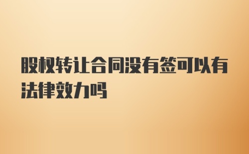 股权转让合同没有签可以有法律效力吗