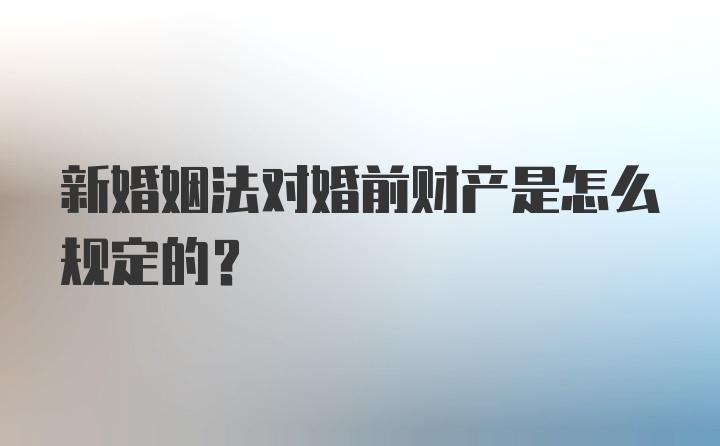 新婚姻法对婚前财产是怎么规定的？