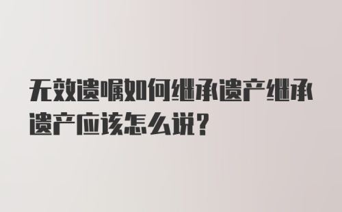 无效遗嘱如何继承遗产继承遗产应该怎么说?