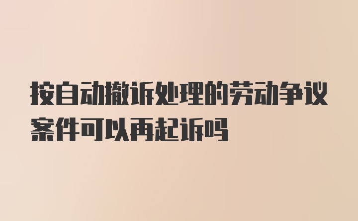 按自动撤诉处理的劳动争议案件可以再起诉吗