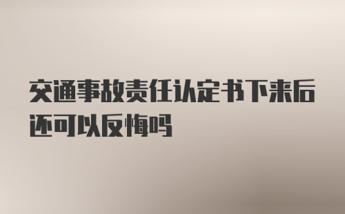 交通事故责任认定书下来后还可以反悔吗