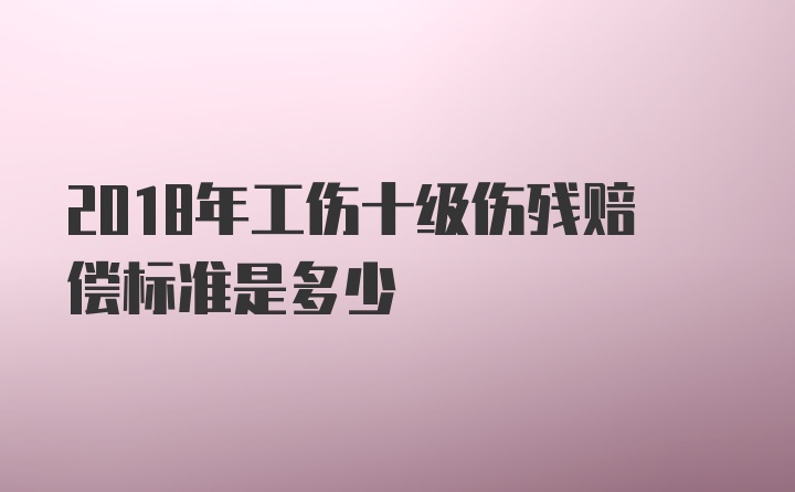 2018年工伤十级伤残赔偿标准是多少