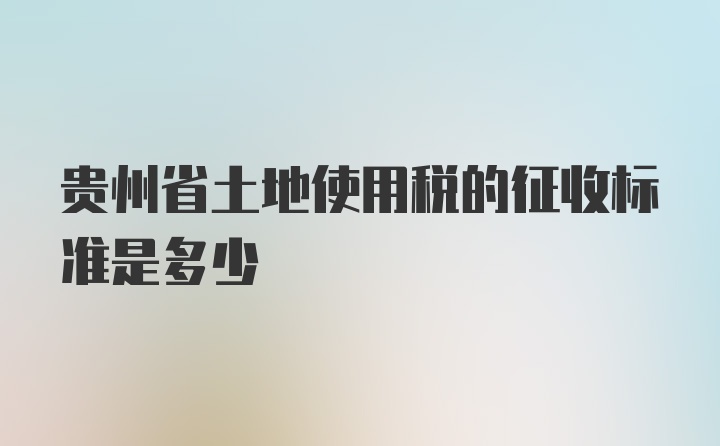 贵州省土地使用税的征收标准是多少