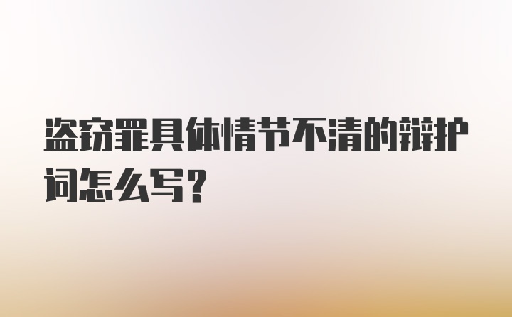 盗窃罪具体情节不清的辩护词怎么写?