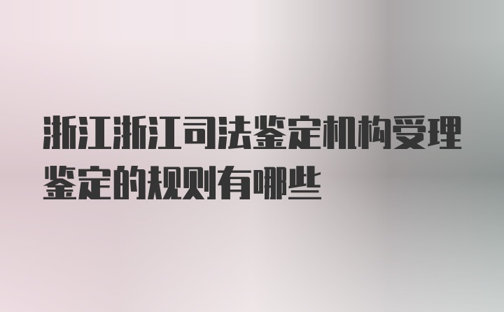 浙江浙江司法鉴定机构受理鉴定的规则有哪些