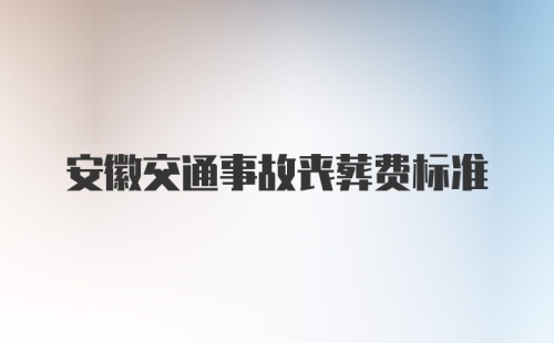 安徽交通事故丧葬费标准