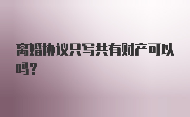 离婚协议只写共有财产可以吗？