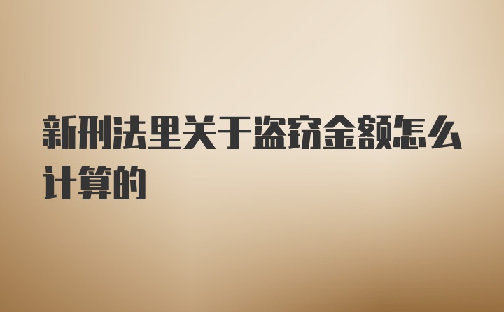 新刑法里关于盗窃金额怎么计算的