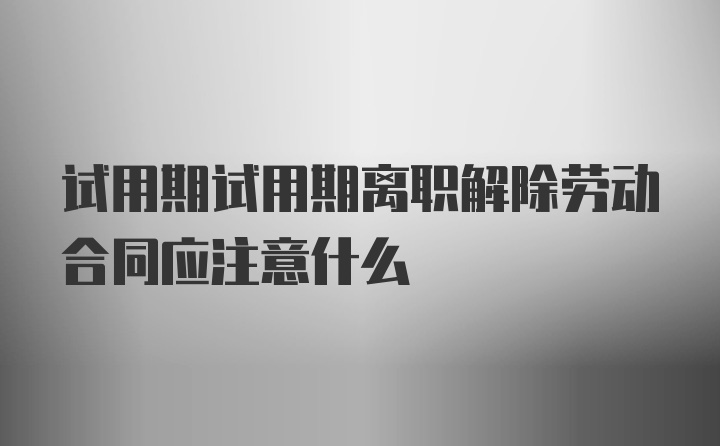 试用期试用期离职解除劳动合同应注意什么