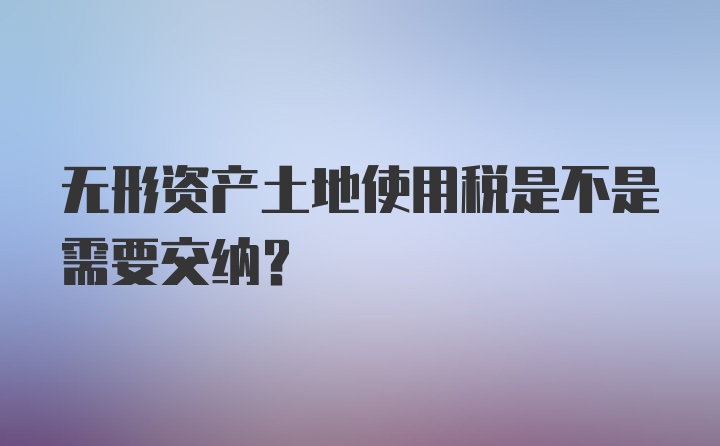 无形资产土地使用税是不是需要交纳？