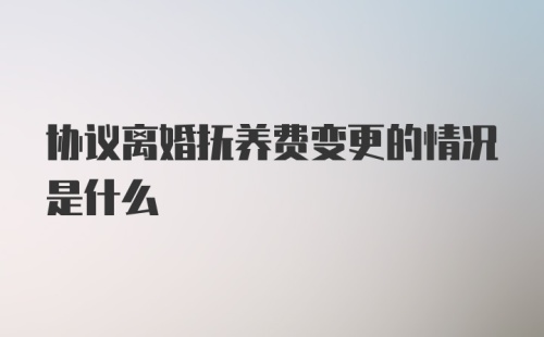 协议离婚抚养费变更的情况是什么