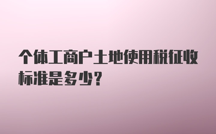 个体工商户土地使用税征收标准是多少？