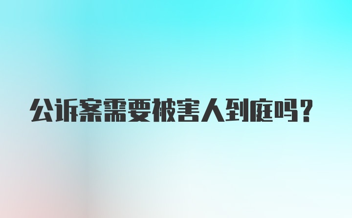 公诉案需要被害人到庭吗？