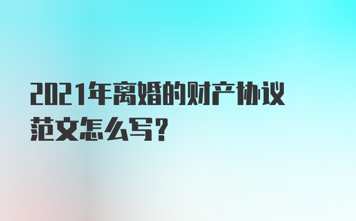 2021年离婚的财产协议范文怎么写？