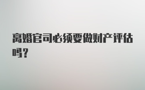 离婚官司必须要做财产评估吗？