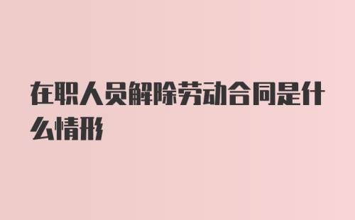 在职人员解除劳动合同是什么情形