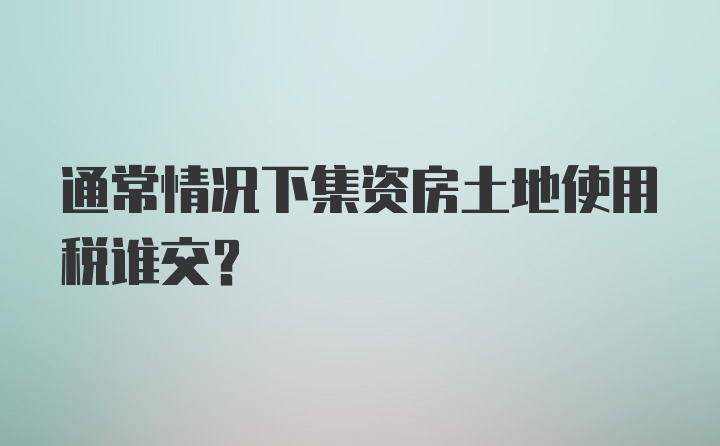 通常情况下集资房土地使用税谁交？