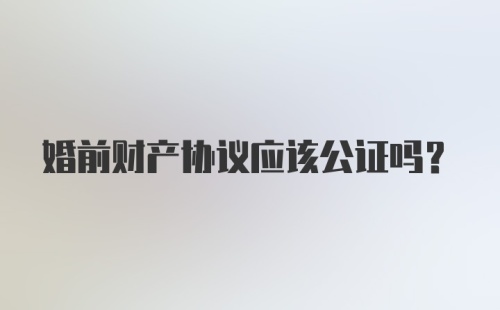 婚前财产协议应该公证吗？