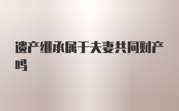 遗产继承属于夫妻共同财产吗