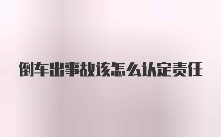 倒车出事故该怎么认定责任