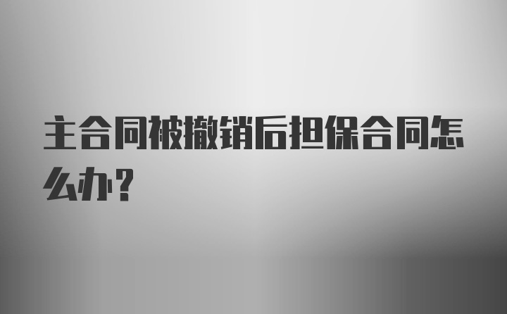 主合同被撤销后担保合同怎么办？