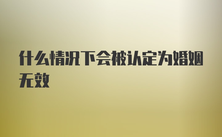 什么情况下会被认定为婚姻无效