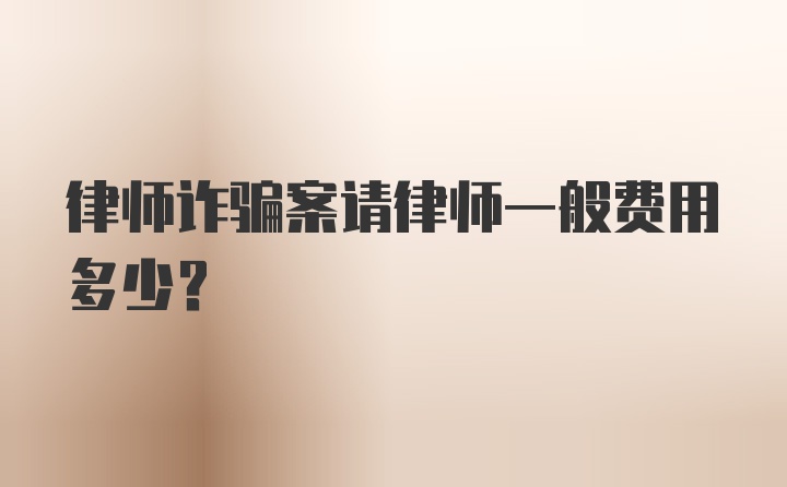 律师诈骗案请律师一般费用多少？