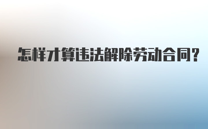 怎样才算违法解除劳动合同？