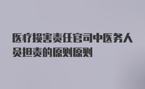 医疗损害责任官司中医务人员担责的原则原则