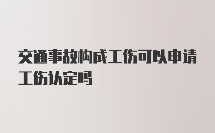 交通事故构成工伤可以申请工伤认定吗