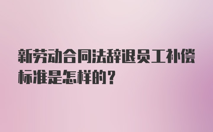 新劳动合同法辞退员工补偿标准是怎样的？