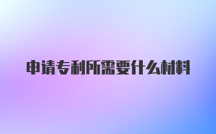 申请专利所需要什么材料