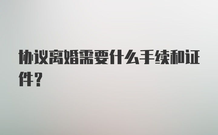 协议离婚需要什么手续和证件？