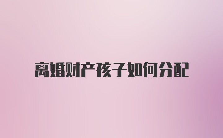 离婚财产孩子如何分配