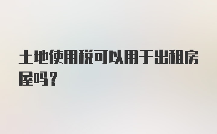 土地使用税可以用于出租房屋吗?