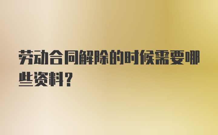 劳动合同解除的时候需要哪些资料？