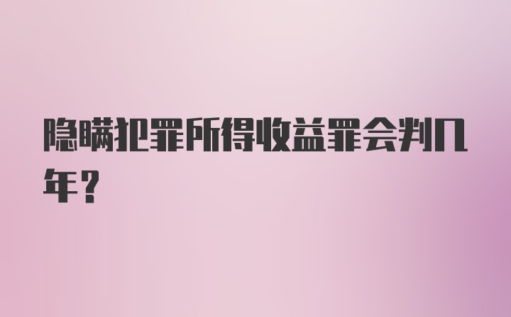 隐瞒犯罪所得收益罪会判几年?