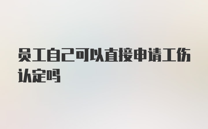 员工自己可以直接申请工伤认定吗