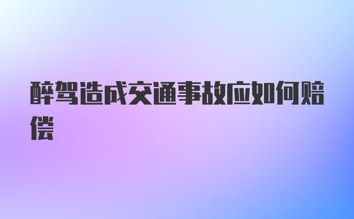 醉驾造成交通事故应如何赔偿