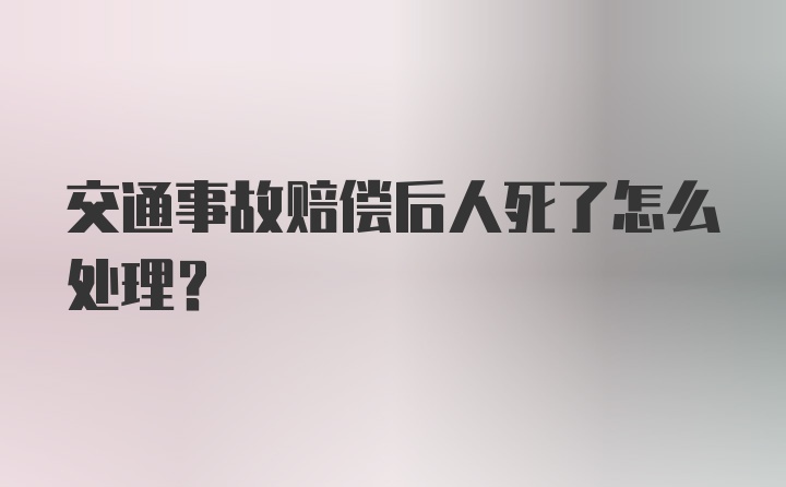 交通事故赔偿后人死了怎么处理？