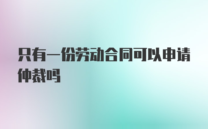 只有一份劳动合同可以申请仲裁吗