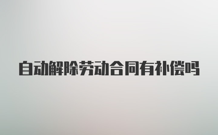 自动解除劳动合同有补偿吗