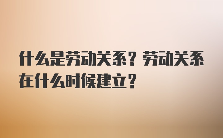 什么是劳动关系？劳动关系在什么时候建立？