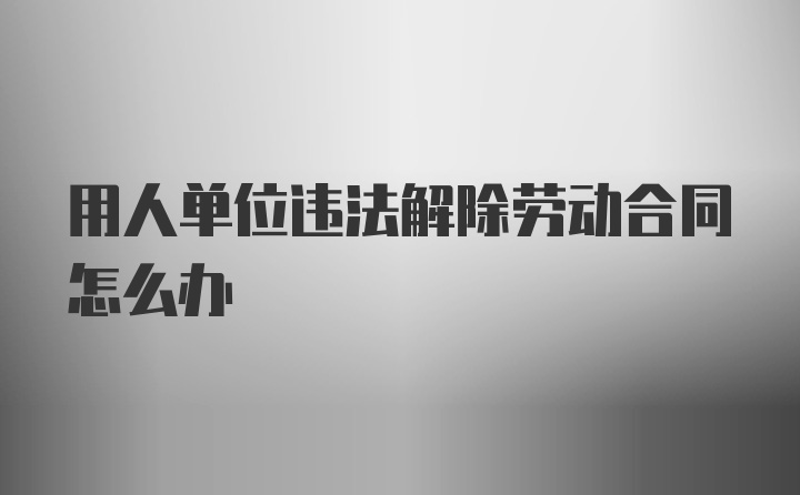 用人单位违法解除劳动合同怎么办