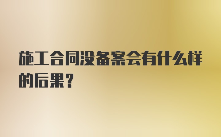 施工合同没备案会有什么样的后果？