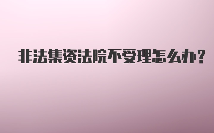 非法集资法院不受理怎么办？