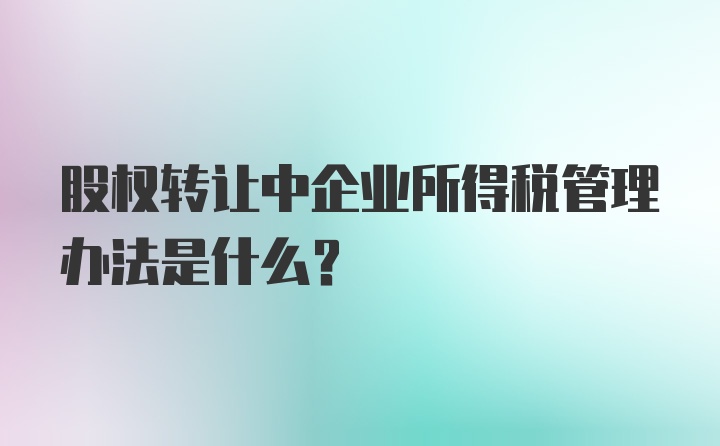 股权转让中企业所得税管理办法是什么？