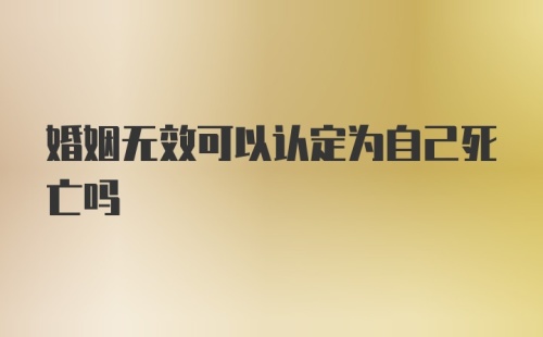 婚姻无效可以认定为自己死亡吗