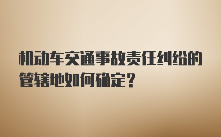 机动车交通事故责任纠纷的管辖地如何确定？