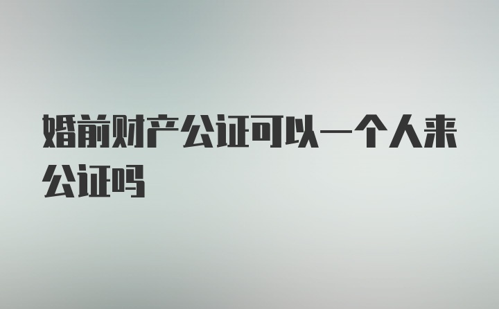 婚前财产公证可以一个人来公证吗